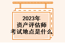 2023年資產(chǎn)評(píng)估師考試地點(diǎn)是什么？