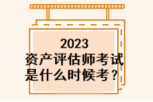 2023資產(chǎn)評(píng)估師考試是什么時(shí)候考？