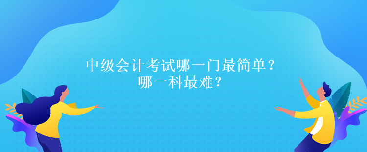 中級會計考試哪一門最簡單？哪一科最難？