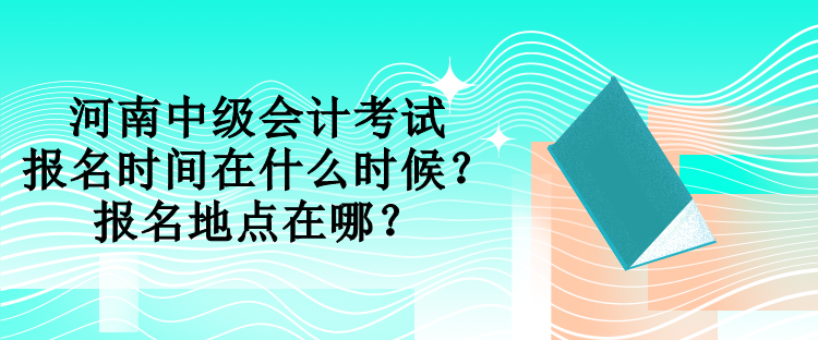 河南中級(jí)會(huì)計(jì)考試報(bào)名時(shí)間在什么時(shí)候？報(bào)名地點(diǎn)在哪？