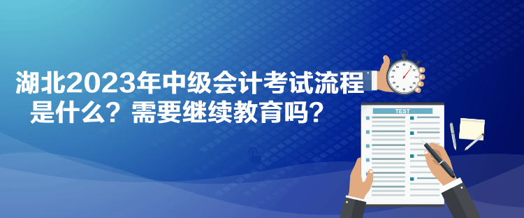 湖北2023年中級會計考試流程是什么？需要繼續(xù)教育嗎？