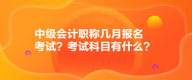 中級(jí)會(huì)計(jì)職稱幾月報(bào)名考試？考試科目有什么？