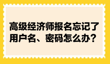 高級經(jīng)濟師報名忘記了用戶名、密碼怎么辦？