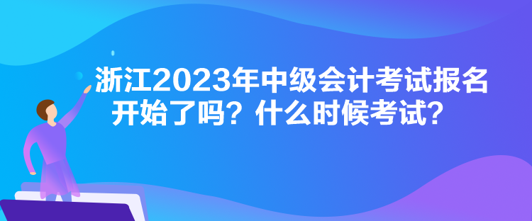 浙江2023年中級會計考試報名開始了嗎？什么時候考試？