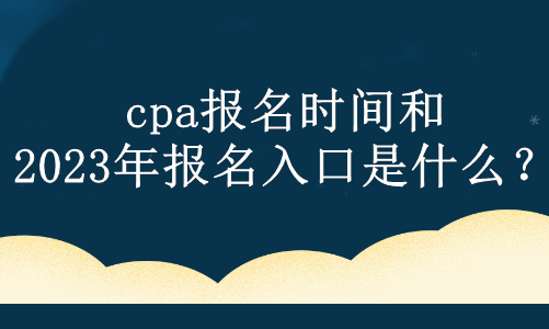 cpa報(bào)名時(shí)間和2023年報(bào)名入口是什么？