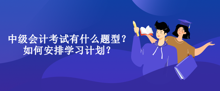 中級會計考試有什么題型？如何安排學(xué)習(xí)計劃？