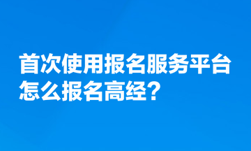 首次使用全國專業(yè)技術(shù)人員資格考試報名服務(wù)平臺，怎么報名高經(jīng)？