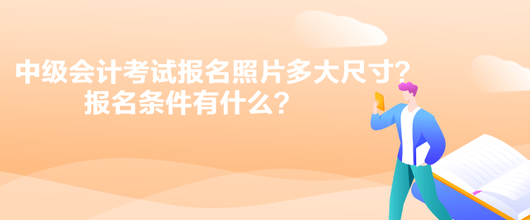 中級會計考試報名照片多大尺寸？報名條件有什么？