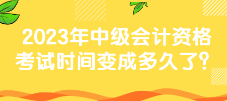 2023年中級會計(jì)資格考試時間變成多久了？