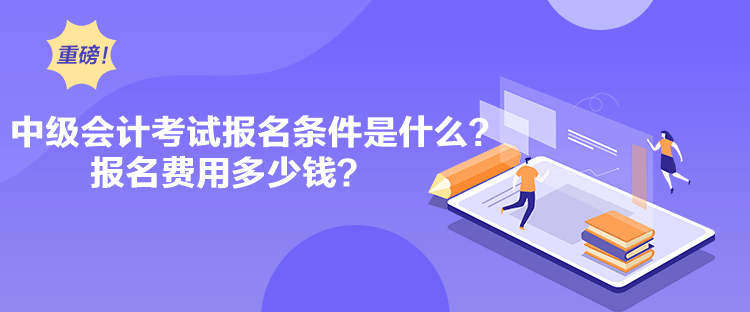 中級會計考試報名條件是什么？報名費用多少錢？