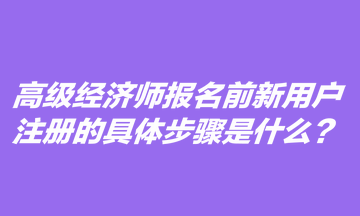 高級(jí)經(jīng)濟(jì)師報(bào)名前新用戶注冊(cè)的具體步驟是什么？