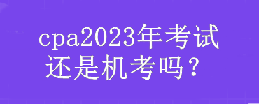 cpa2023年考試還是機考嗎？