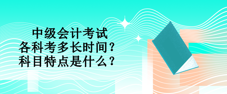 中級會計考試各科考多長時間？科目特點是什么？