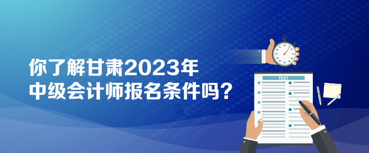 你了解甘肅2023年中級會計師報名條件嗎？