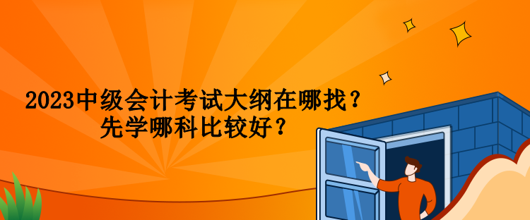 2023中級(jí)會(huì)計(jì)考試大綱在哪找？先學(xué)哪科比較好？