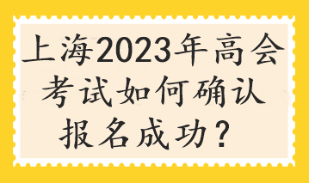 上海2023年高會考試如何確認(rèn)報名成功？