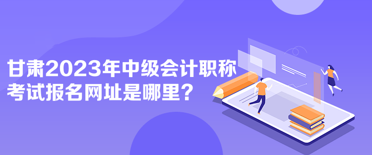 甘肅2023年中級(jí)會(huì)計(jì)職稱考試報(bào)名網(wǎng)址是哪里？