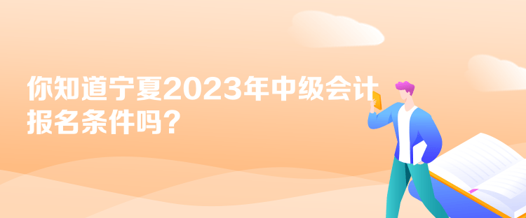 你知道寧夏2023年中級會計(jì)報(bào)名條件嗎？