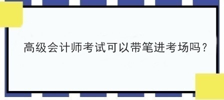 高級(jí)會(huì)計(jì)師考試可以帶筆進(jìn)考場(chǎng)嗎？