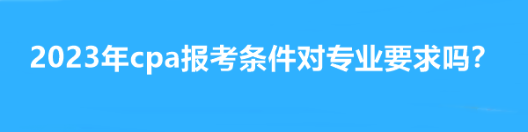 2023年cpa報(bào)考條件對(duì)專(zhuān)業(yè)要求嗎？