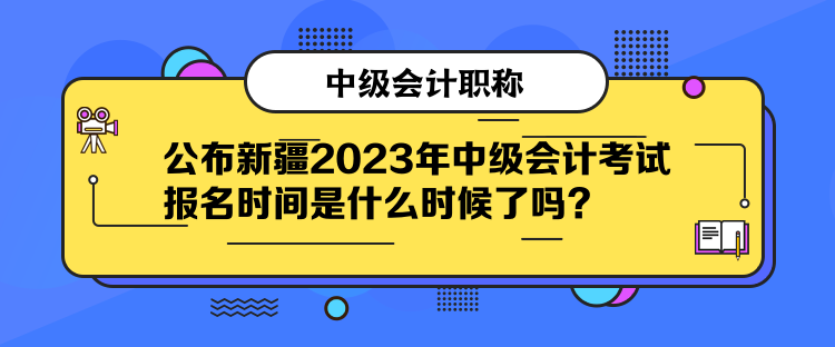 公布新疆2023年中級會計考試報名時間是什么時候了嗎？