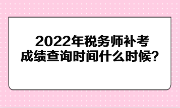 2022年稅務(wù)師補(bǔ)考成績(jī)查詢時(shí)間什么時(shí)候？