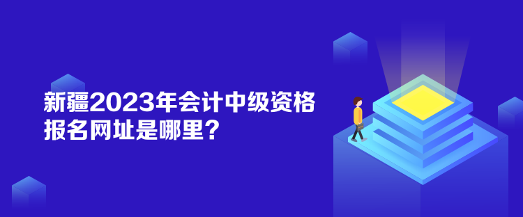 新疆2023年會計中級資格報名網(wǎng)址是哪里？