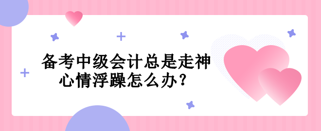 備考中級會計總是走神  心情浮躁怎么辦？