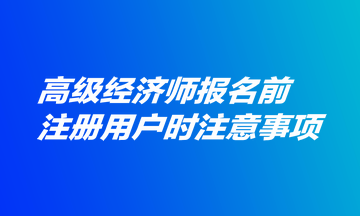 高級經(jīng)濟師報名前注冊用戶時注意事項