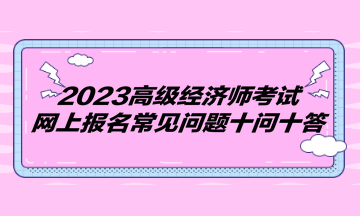 2023高級(jí)經(jīng)濟(jì)師考試網(wǎng)上報(bào)名常見(jiàn)問(wèn)題十問(wèn)十答