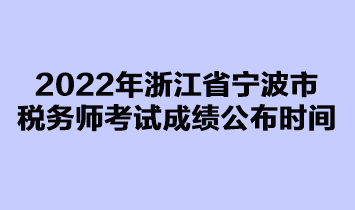 2022年浙江省寧波市稅務(wù)師考試成績(jī)公布時(shí)間是在什么時(shí)候？