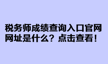 稅務師成績查詢?nèi)肟诠倬W(wǎng)網(wǎng)址是什么？點擊查看！