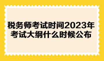 稅務(wù)師考試時間2023年考試大綱什么時候公布？