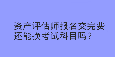 資產(chǎn)評(píng)估師報(bào)名交完費(fèi)還能換考試科目嗎？