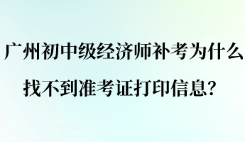 廣州初中級經(jīng)濟(jì)師補(bǔ)考為什么找不到準(zhǔn)考證打印信息？