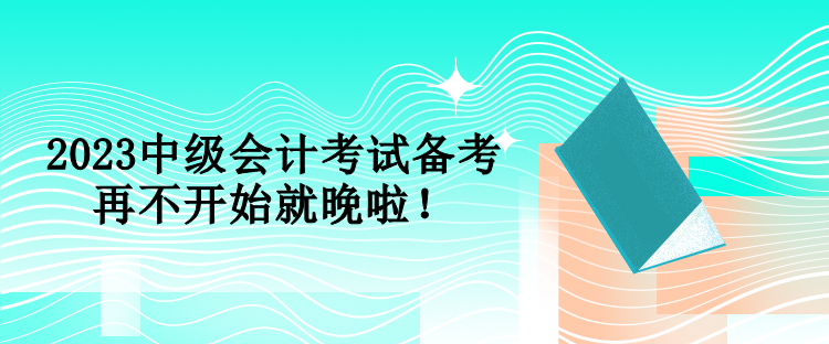 2023中級會計考試備考 再不開始就晚啦！