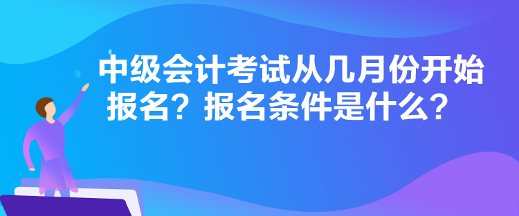 中級會計考試從幾月份開始報名？報名條件是什么？