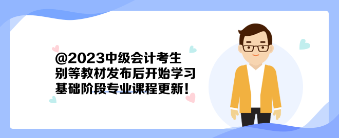 @2023中級會計考生：別等教材發(fā)布后開始學習 基礎(chǔ)階段專業(yè)課程更新！