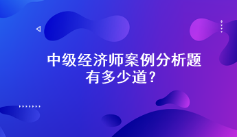 中級(jí)經(jīng)濟(jì)師案例分析題有多少道？