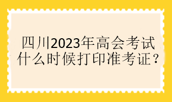 四川2023年高會(huì)考試什么時(shí)候打印準(zhǔn)考證？