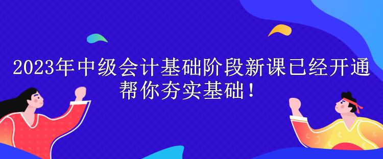 2023年中級會計(jì)基礎(chǔ)階段新課已經(jīng)開通 幫你夯實(shí)基礎(chǔ)！