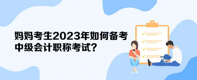 媽媽考生2023年如何備考中級會計職稱考試？