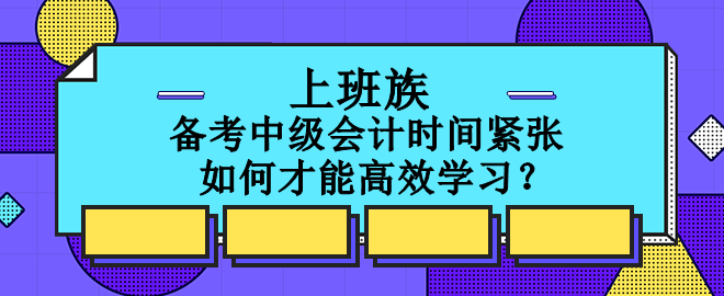 上班族備考中級會計時間緊張 如何才能高效學習？