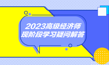 2023高級(jí)經(jīng)濟(jì)師現(xiàn)階段學(xué)習(xí)疑問(wèn)解答