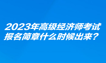 2023年高級(jí)經(jīng)濟(jì)師考試報(bào)名簡(jiǎn)章什么時(shí)候出來(lái)？