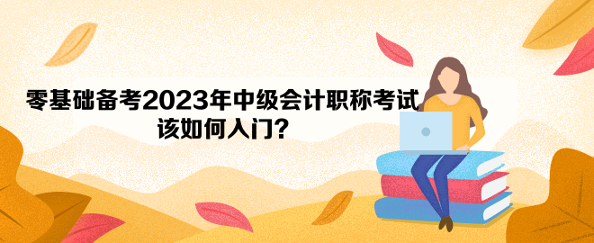 零基礎(chǔ)備考2023年中級(jí)會(huì)計(jì)職稱考試 該如何入門？