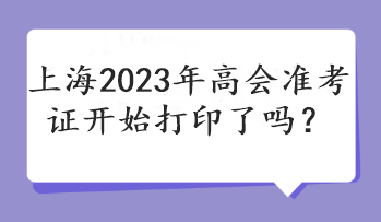 上海2023年高會(huì)準(zhǔn)考證開(kāi)始打印了嗎？