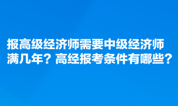 報(bào)高級(jí)經(jīng)濟(jì)師需要中級(jí)經(jīng)濟(jì)師滿幾年？高經(jīng)報(bào)考條件有哪些？