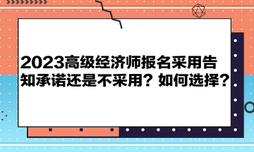 2023高級(jí)經(jīng)濟(jì)師報(bào)名采用告知承諾還是不采用？如何選擇？