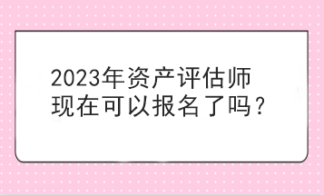 2023年資產(chǎn)評估師現(xiàn)在可以報(bào)名了嗎？